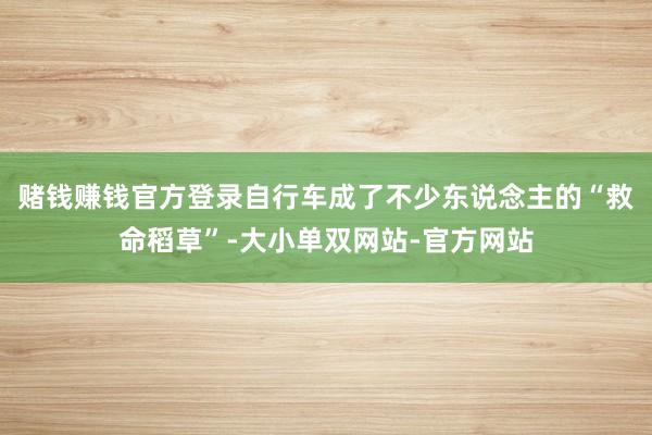 赌钱赚钱官方登录自行车成了不少东说念主的“救命稻草”-大小单双网站-官方网站