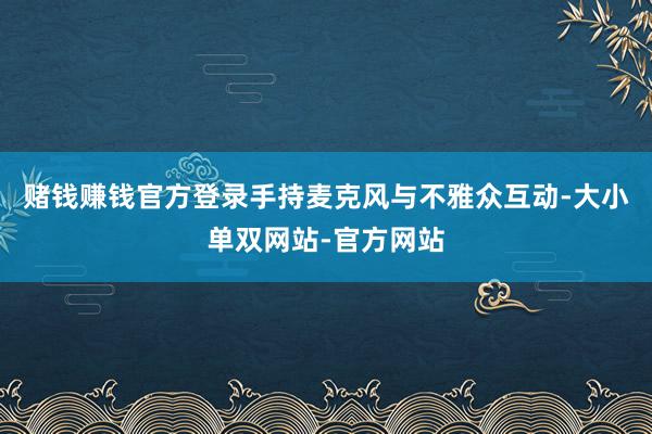赌钱赚钱官方登录手持麦克风与不雅众互动-大小单双网站-官方网站