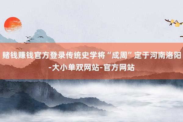 赌钱赚钱官方登录传统史学将“成周”定于河南洛阳-大小单双网站-官方网站