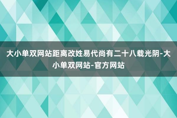 大小单双网站距离改姓易代尚有二十八载光阴-大小单双网站-官方网站