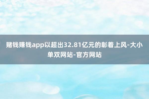 赌钱赚钱app以超出32.81亿元的彰着上风-大小单双网站-官方网站