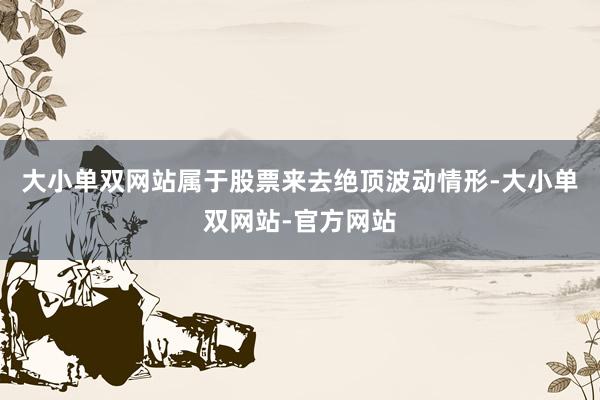 大小单双网站属于股票来去绝顶波动情形-大小单双网站-官方网站