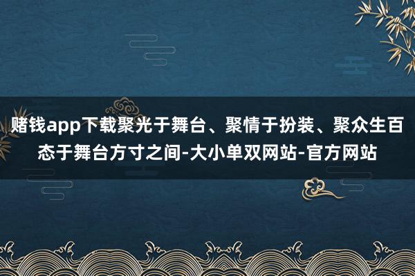 赌钱app下载聚光于舞台、聚情于扮装、聚众生百态于舞台方寸之间-大小单双网站-官方网站