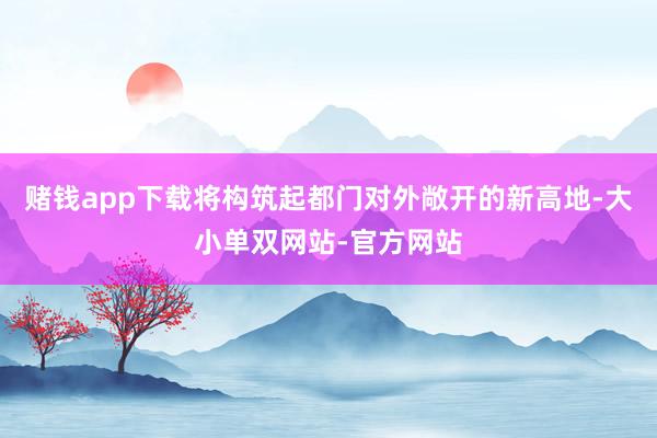 赌钱app下载将构筑起都门对外敞开的新高地-大小单双网站-官方网站