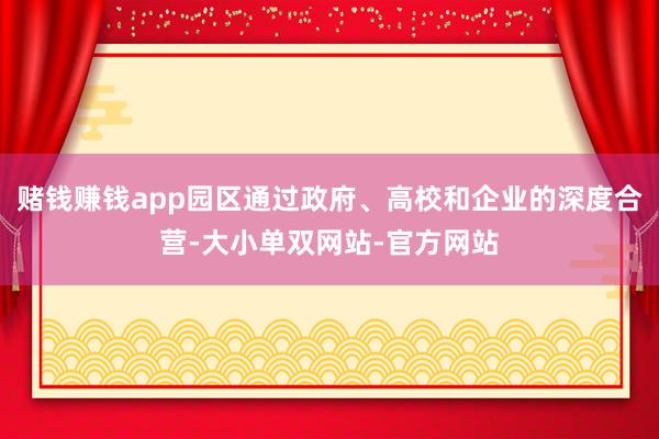 赌钱赚钱app园区通过政府、高校和企业的深度合营-大小单双网站-官方网站