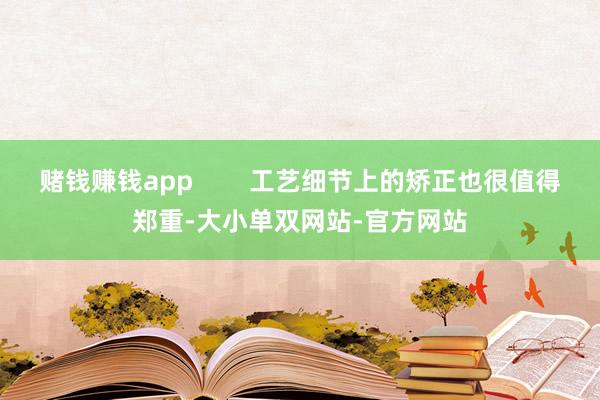 赌钱赚钱app        工艺细节上的矫正也很值得郑重-大小单双网站-官方网站