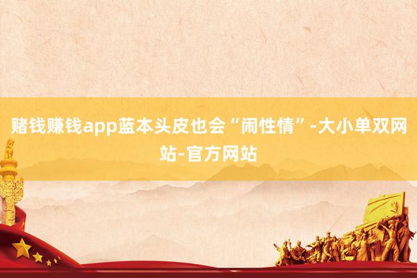 赌钱赚钱app蓝本头皮也会“闹性情”-大小单双网站-官方网站