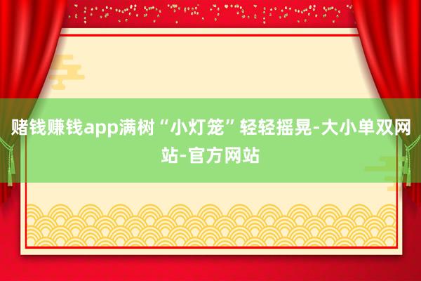 赌钱赚钱app满树“小灯笼”轻轻摇晃-大小单双网站-官方网站