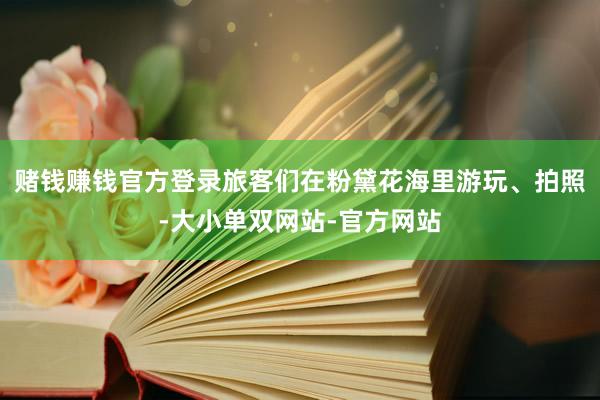赌钱赚钱官方登录旅客们在粉黛花海里游玩、拍照-大小单双网站-官方网站