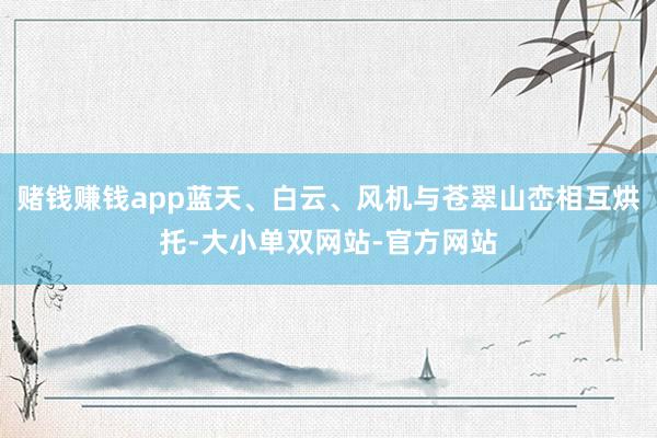 赌钱赚钱app蓝天、白云、风机与苍翠山峦相互烘托-大小单双网站-官方网站