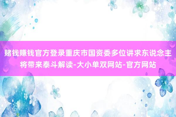 赌钱赚钱官方登录重庆市国资委多位讲求东说念主将带来泰斗解读-大小单双网站-官方网站