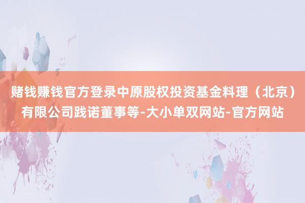 赌钱赚钱官方登录中原股权投资基金料理（北京）有限公司践诺董事等-大小单双网站-官方网站