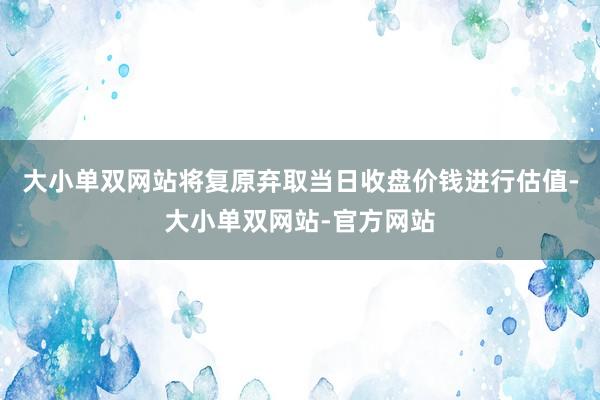 大小单双网站将复原弃取当日收盘价钱进行估值-大小单双网站-官方网站