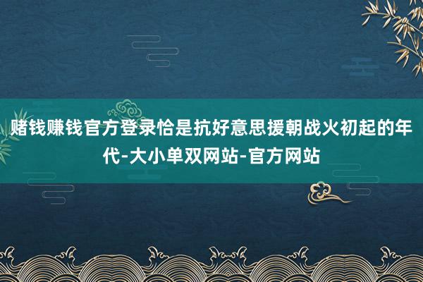 赌钱赚钱官方登录恰是抗好意思援朝战火初起的年代-大小单双网站-官方网站