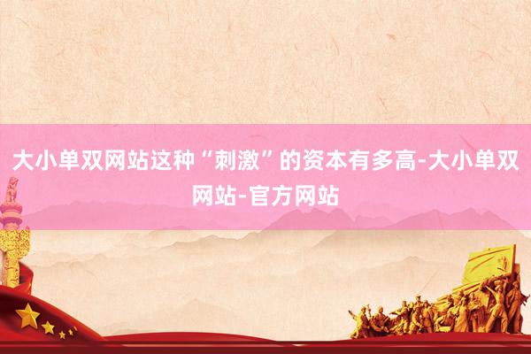 大小单双网站这种“刺激”的资本有多高-大小单双网站-官方网站