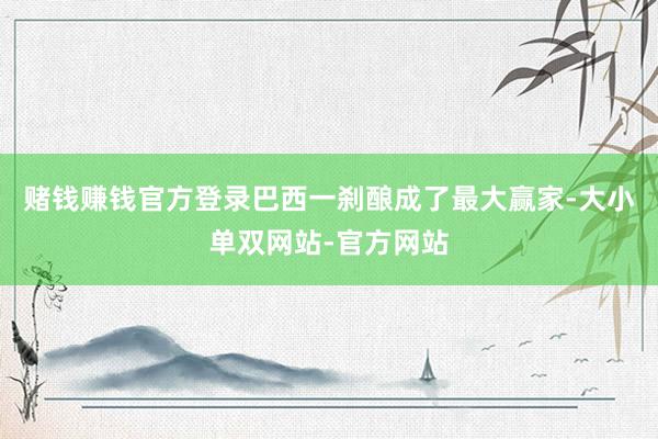赌钱赚钱官方登录巴西一刹酿成了最大赢家-大小单双网站-官方网站