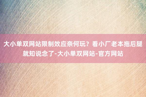 大小单双网站限制效应奈何玩？看小厂老本拖后腿就知说念了-大小单双网站-官方网站