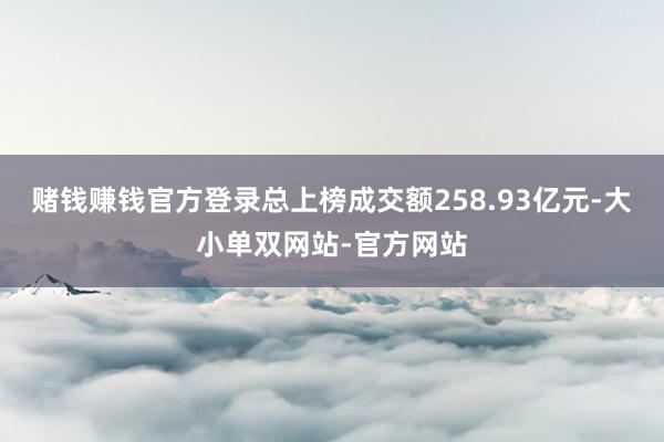 赌钱赚钱官方登录总上榜成交额258.93亿元-大小单双网站-官方网站