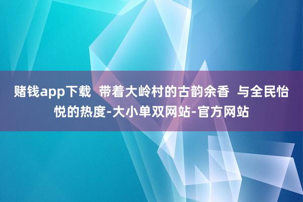 赌钱app下载  带着大岭村的古韵余香  与全民怡悦的热度-大小单双网站-官方网站