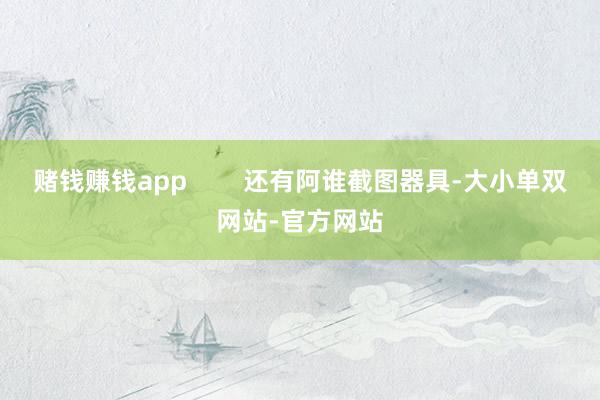 赌钱赚钱app        还有阿谁截图器具-大小单双网站-官方网站