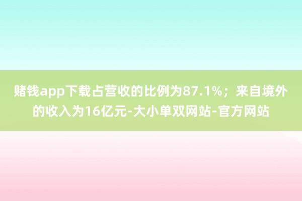 赌钱app下载占营收的比例为87.1%；来自境外的收入为16亿元-大小单双网站-官方网站