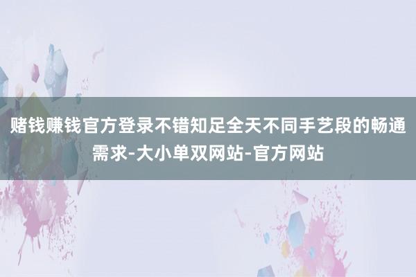 赌钱赚钱官方登录不错知足全天不同手艺段的畅通需求-大小单双网站-官方网站