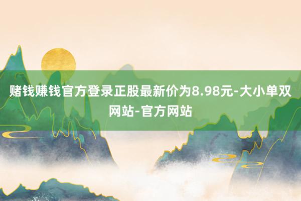 赌钱赚钱官方登录正股最新价为8.98元-大小单双网站-官方网站