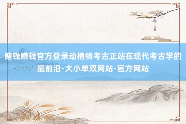 赌钱赚钱官方登录动植物考古正站在现代考古学的最前沿-大小单双网站-官方网站