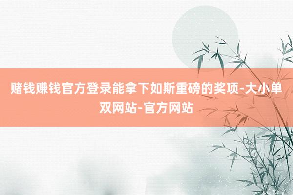 赌钱赚钱官方登录能拿下如斯重磅的奖项-大小单双网站-官方网站