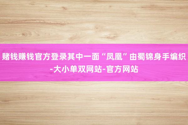 赌钱赚钱官方登录其中一面“凤凰”由蜀锦身手编织-大小单双网站-官方网站