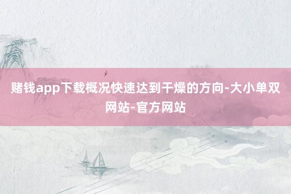 赌钱app下载概况快速达到干燥的方向-大小单双网站-官方网站