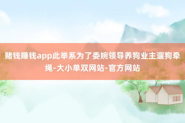赌钱赚钱app此举系为了委婉领导养狗业主遛狗牵绳-大小单双网站-官方网站