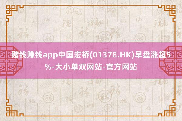 赌钱赚钱app中国宏桥(01378.HK)早盘涨超5%-大小单双网站-官方网站