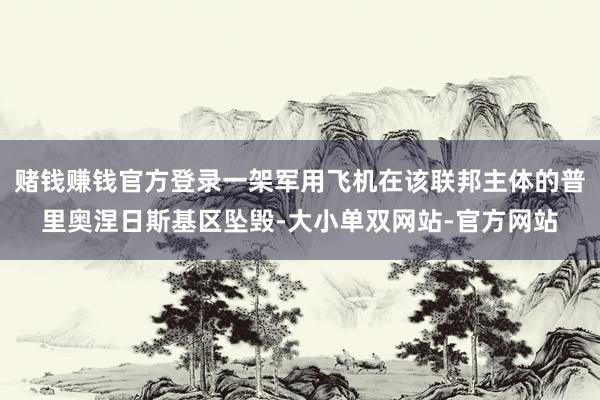 赌钱赚钱官方登录一架军用飞机在该联邦主体的普里奥涅日斯基区坠毁-大小单双网站-官方网站