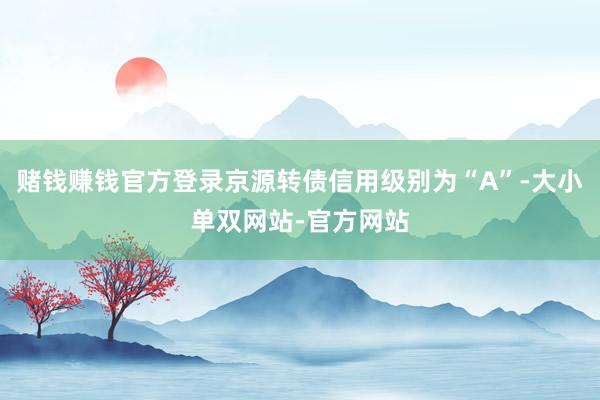 赌钱赚钱官方登录京源转债信用级别为“A”-大小单双网站-官方网站
