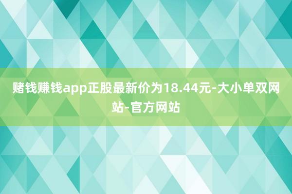 赌钱赚钱app正股最新价为18.44元-大小单双网站-官方网站