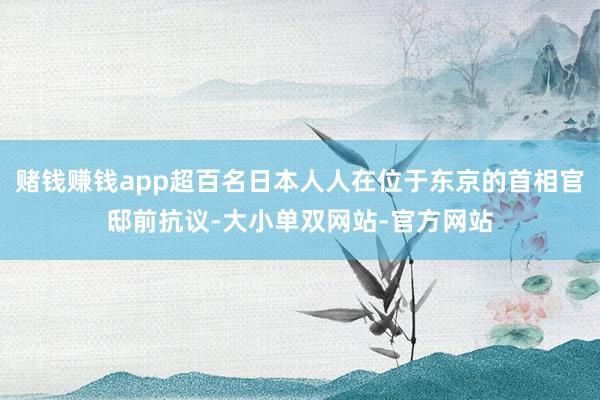 赌钱赚钱app超百名日本人人在位于东京的首相官邸前抗议-大小单双网站-官方网站