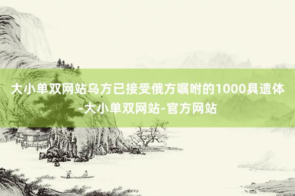 大小单双网站乌方已接受俄方嘱咐的1000具遗体-大小单双网站-官方网站