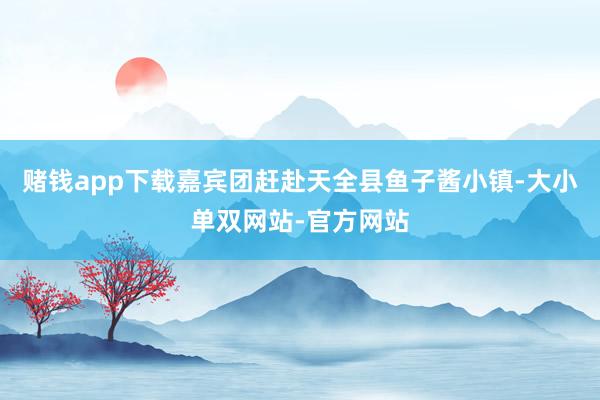赌钱app下载嘉宾团赶赴天全县鱼子酱小镇-大小单双网站-官方网站