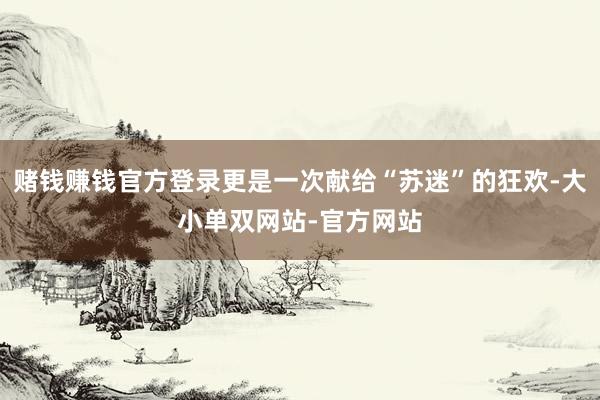 赌钱赚钱官方登录更是一次献给“苏迷”的狂欢-大小单双网站-官方网站