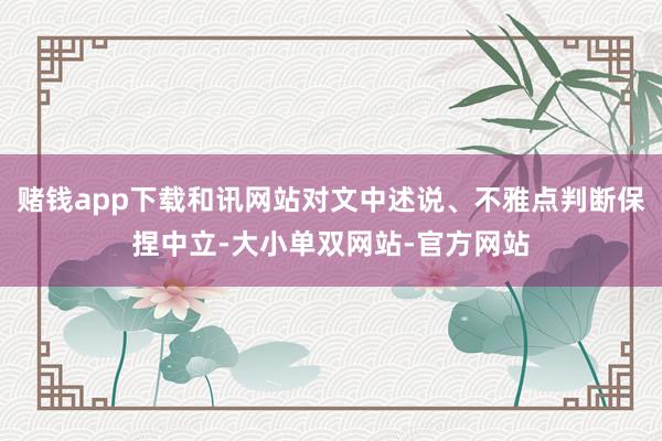 赌钱app下载和讯网站对文中述说、不雅点判断保捏中立-大小单双网站-官方网站