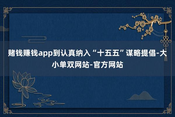 赌钱赚钱app到认真纳入“十五五”谋略提倡-大小单双网站-官方网站