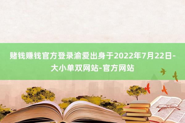 赌钱赚钱官方登录渝爱出身于2022年7月22日-大小单双网站-官方网站