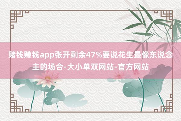 赌钱赚钱app张开剩余47%要说花生最像东说念主的场合-大小单双网站-官方网站