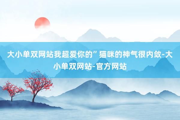 大小单双网站我超爱你的”猫咪的神气很内敛-大小单双网站-官方网站