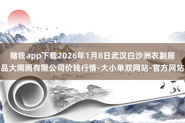 赌钱app下载2026年1月8日武汉白沙洲农副居品大阛阓有限公司价钱行情-大小单双网站-官方网站