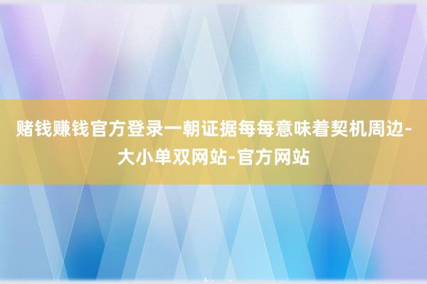 赌钱赚钱官方登录一朝证据每每意味着契机周边-大小单双网站-官方网站