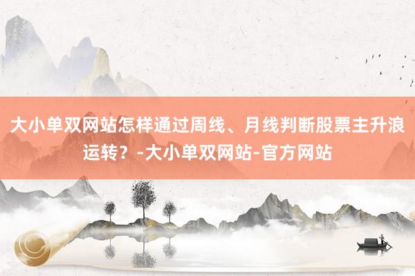大小单双网站怎样通过周线、月线判断股票主升浪运转？-大小单双网站-官方网站