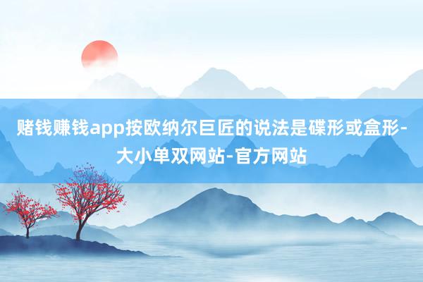 赌钱赚钱app按欧纳尔巨匠的说法是碟形或盒形-大小单双网站-官方网站