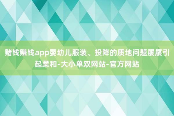 赌钱赚钱app婴幼儿服装、投降的质地问题屡屡引起柔和-大小单双网站-官方网站